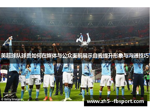 英超球队球员如何在媒体与公众面前展示自我提升形象与沟通技巧