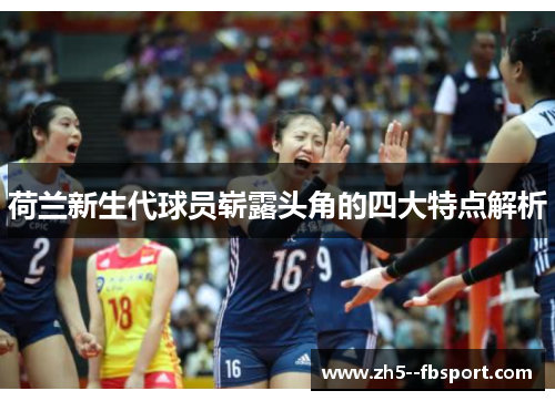 荷兰新生代球员崭露头角的四大特点解析