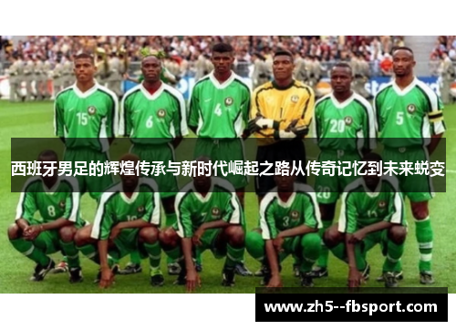 西班牙男足的辉煌传承与新时代崛起之路从传奇记忆到未来蜕变
