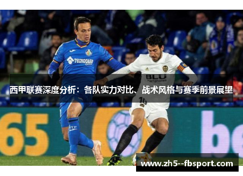 西甲联赛深度分析：各队实力对比、战术风格与赛季前景展望