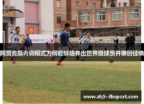 阿贾克斯青训模式为何能够培养出世界级球员并屡创佳绩
