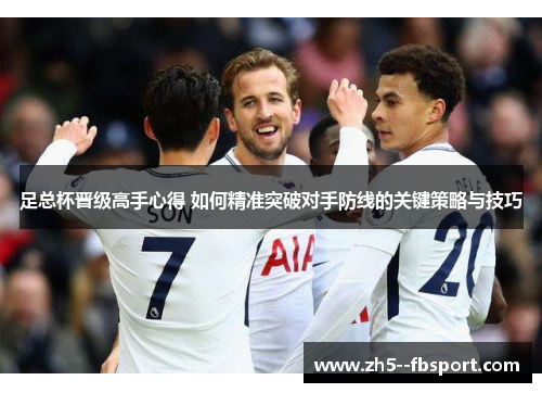 足总杯晋级高手心得 如何精准突破对手防线的关键策略与技巧 足总杯晋级高手心得 如何精准突破对手防线的关键策略与技巧