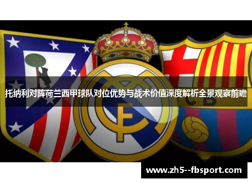 托纳利对阵荷兰西甲球队对位优势与战术价值深度解析全景观察前瞻 托纳利对阵荷兰西甲球队对位优势与战术价值深度解析全景观察前瞻