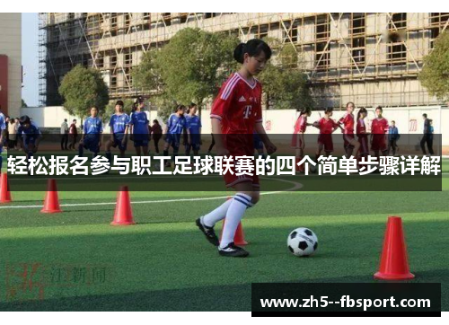 轻松报名参与职工足球联赛的四个简单步骤详解 轻松报名参与职工足球联赛的四个简单步骤详解