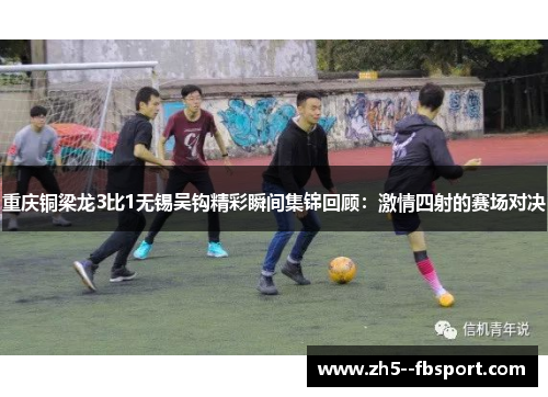 重庆铜梁龙3比1无锡吴钩精彩瞬间集锦回顾:激情四射的赛场对决 重庆铜梁龙3比1无锡吴钩精彩瞬间集锦回顾:激情四射的赛场对决