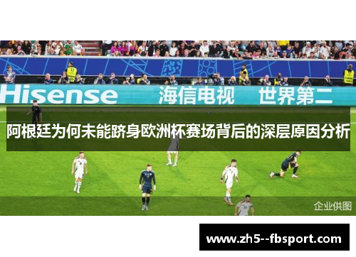 阿根廷为何未能跻身欧洲杯赛场背后的深层原因分析