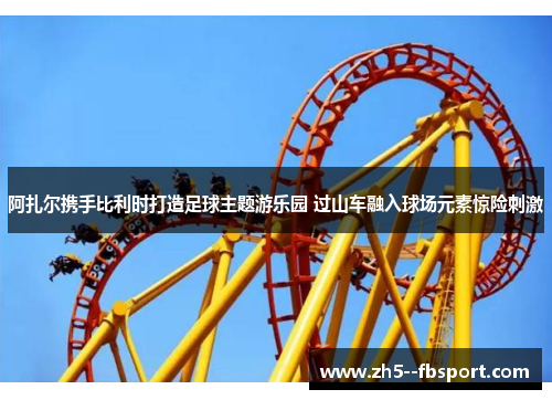 阿扎尔携手比利时打造足球主题游乐园 过山车融入球场元素惊险刺激 阿扎尔携手比利时打造足球主题游乐园 过山车融入球场元素惊险刺激