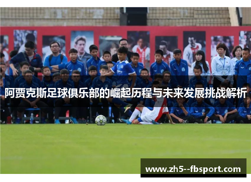 阿贾克斯足球俱乐部的崛起历程与未来发展挑战解析 阿贾克斯足球俱乐部的崛起历程与未来发展挑战解析