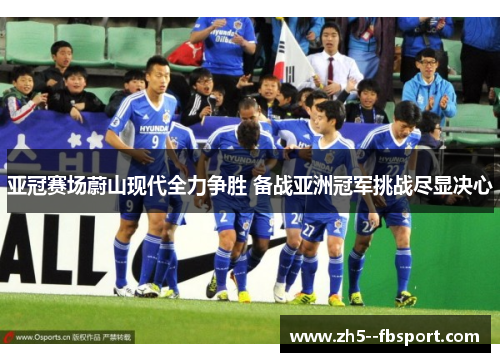 亚冠赛场蔚山现代全力争胜 备战亚洲冠军挑战尽显决心 亚冠赛场蔚山现代全力争胜 备战亚洲冠军挑战尽显决心