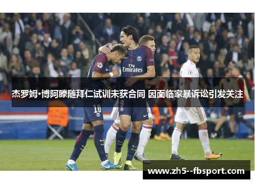 杰罗姆·博阿滕随拜仁试训未获合同 因面临家暴诉讼引发关注 杰罗姆·博阿滕随拜仁试训未获合同 因面临家暴诉讼引发关注