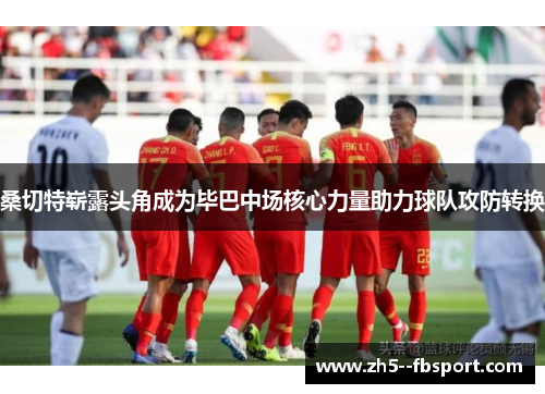 桑切特崭露头角成为毕巴中场核心力量助力球队攻防转换