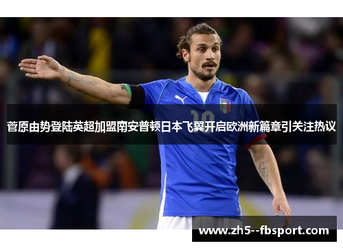 菅原由势登陆英超加盟南安普顿日本飞翼开启欧洲新篇章引关注热议