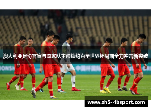 澳大利亚足协官宣与国家队主帅续约直至世界杯周期全力冲击新突破