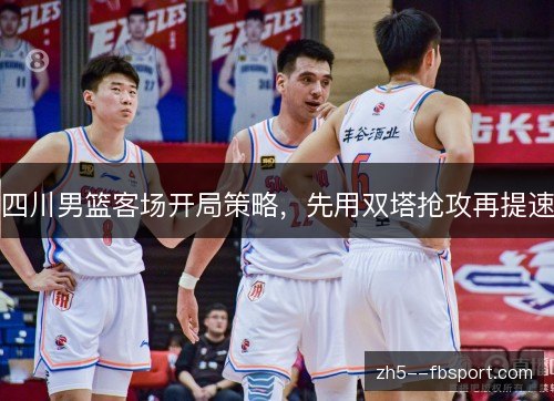 四川男篮客场开局策略，先用双塔抢攻再提速