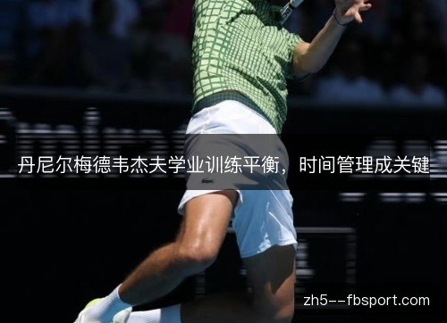 丹尼尔梅德韦杰夫学业训练平衡，时间管理成关键