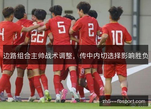 边路组合主帅战术调整，传中内切选择影响胜负